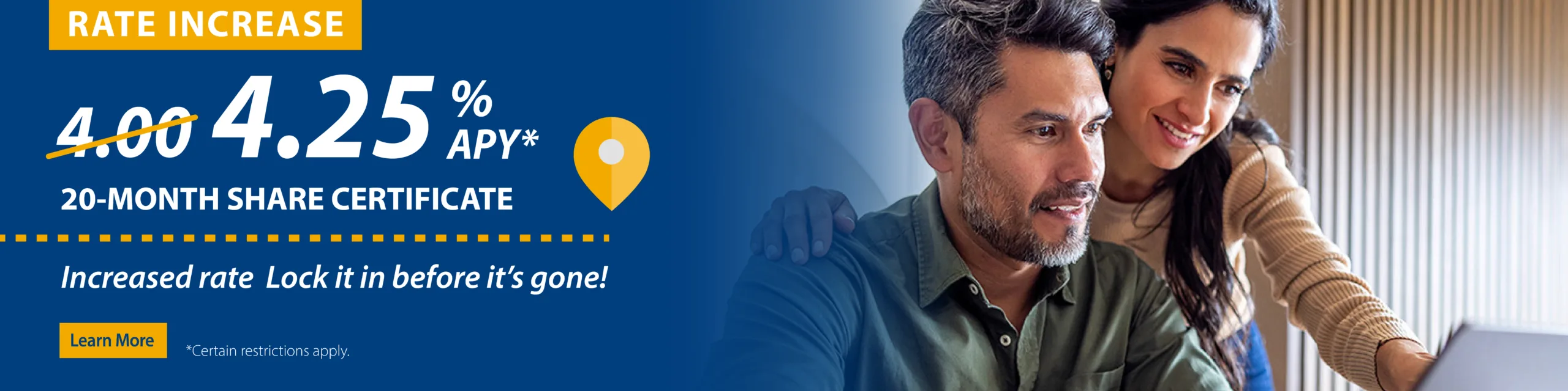 4.00% Annual Percentage Yield* on a 20-month share certificate. Increased rate. Lock it in before it's gone! Learn more. *Certain restrictions apply.
